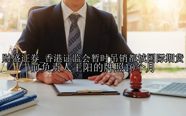 香港证监会暂时吊销都城国际期货前负责人王阳的牌照10个月